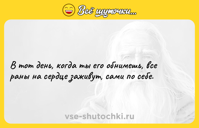 Цитата: В тот день, когда ты его обнимешь, все раны на сердце заживут, сами по себе.