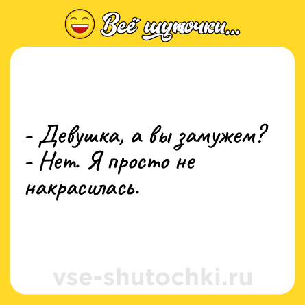 Шутка: - Девушка, а вы замужем?<br>- Нет. Я просто не накрасилась.
