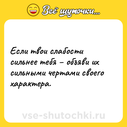 Шутка: Если твои слабости сильнее тебя – объяви их сильными чертами своего характера.