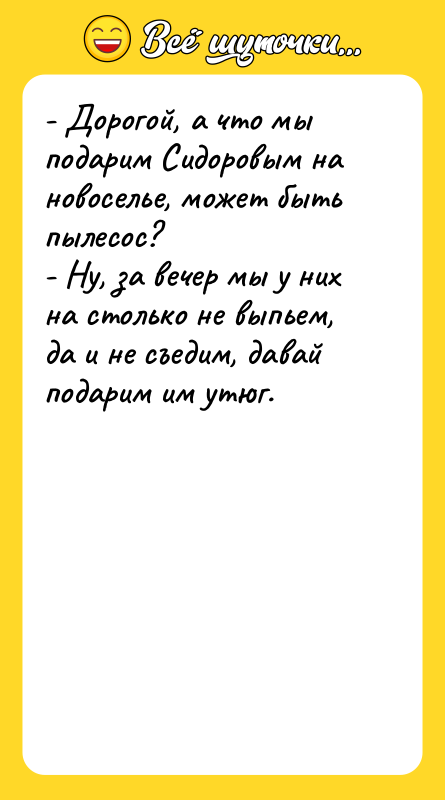 - Дорогой, а что мы подарим Сидоровым на новоселье, может