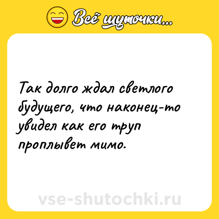 Шутка: Так долго ждал светлого будущего, что наконец-то увидел как его труп проплывет мимо.