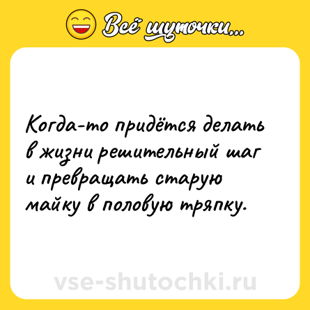Шутка: Когда-то придётся делать в жизни решительный шаг и превращать старую майку в половую тряпку.