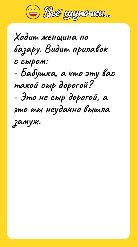 Шутка: Ходит женщина по базару. Видит прилавок с сыром:- Бабушка, а что эту вас такой сыр дорогой?- Это не сыр дорогой, а это ты неудачно вышла замуж.