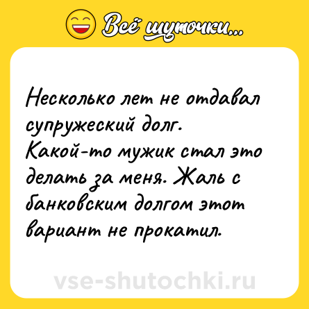 Шутка: Несколько лет не отдавал супружеский долг. Какой-то мужик стал это делать за меня. Жаль с банковским долгом этот вариант не прокатил.