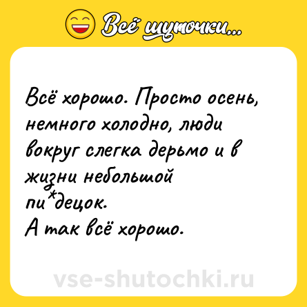 Шутка: Всё хорошо. Просто осень, немного холодно, люди вокруг слегка дерьмо и в жизни небольшой пи*децок.<br>А так всё хорошо.