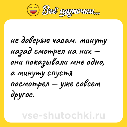 Шутка: не доверяю часам. минуту назад смотрел на них — они показывали мне одно, а минуту спустя посмотрел — уже совсем другое.