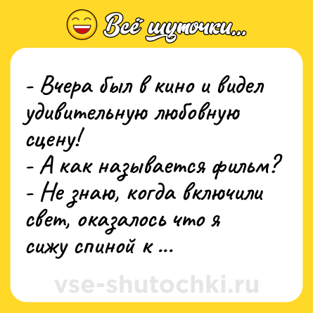 Шутка: - Вчера был в кино и видел удивительную любовную сцену!<br>- А как называется фильм?<br>- Hе знаю, когда включили свет, оказалось что я сижу спиной к экрану.
