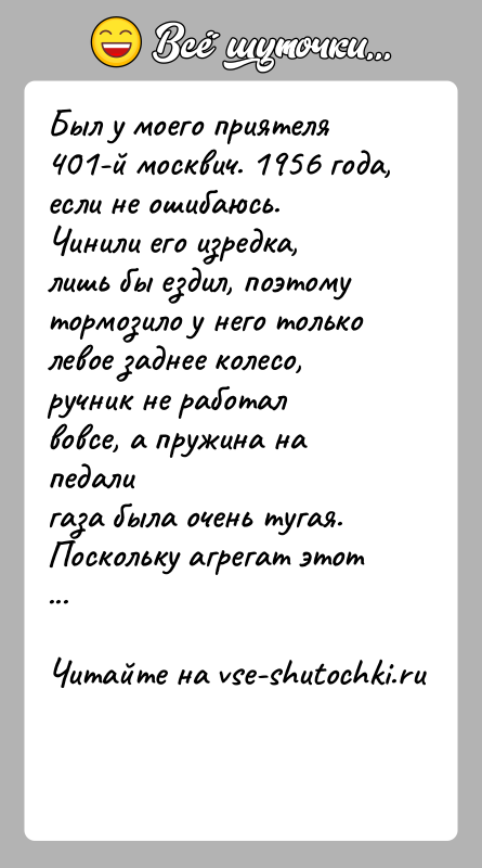 История: Был у моего приятеля 401-й москвич. 1956 года, если не ошибаюсь.Чинили его изредка, лишь бы ездил, поэтому тормозило у него