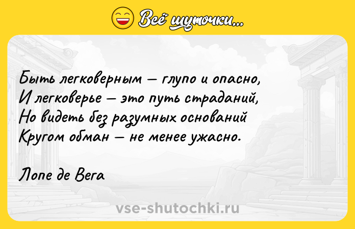 Цитата: Быть легковерным глупо и опасно,И легковерье это путь страданий,Но видеть без разумных основанийКругом обман не менее ужасно.Лопе де Вега