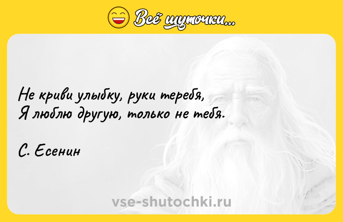 Цитата: Не криви улыбку, руки теребя, Я люблю другую, только не тебя. С. Есенин