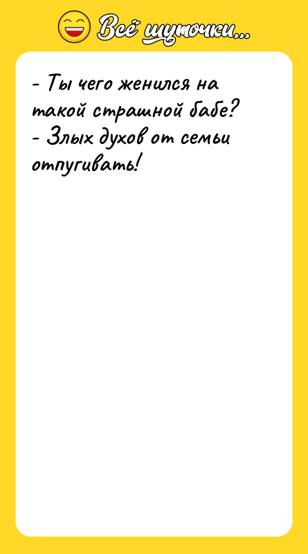 Шутка: - Ты чего женился на такой страшной бабе?- Злых духов от семьи отпугивать!