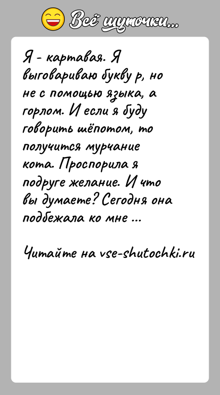 История: Я - картавая. Я выговариваю букву р, но не с помощью языка, а горлом. И если я буду говорить шёпотом,