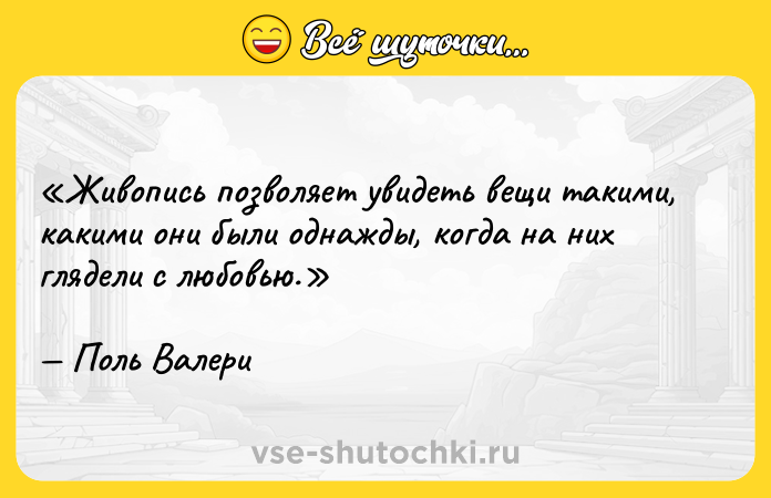 Цитата: Живопись позволяет увидеть вещи такими, какими они были однажды, когда на них глядели с любовью.Поль Валери