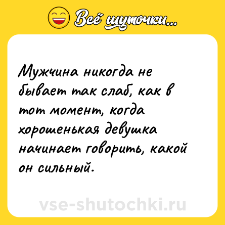 Шутка: Мужчина никогда не бывает так слаб, как в тот момент, когда хорошенькая девушка начинает говорить, какой он сильный.