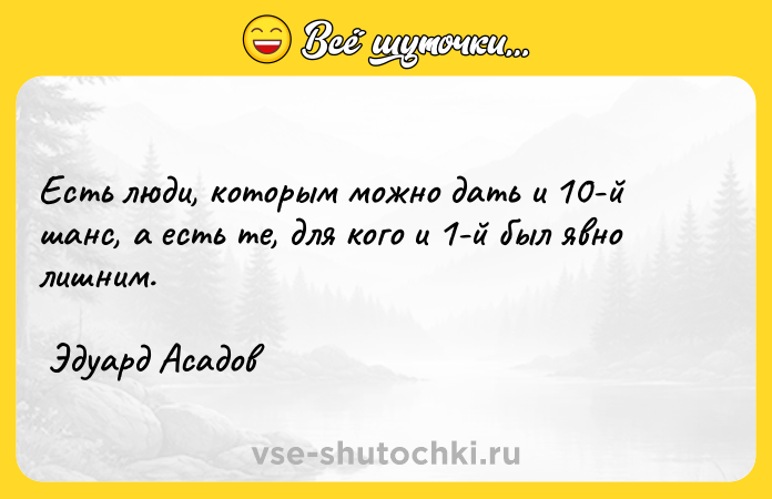 Цитата: Есть люди, которым можно дать и 10-й шанс, а есть те, для кого и 1-й был явно лишним. Эдуард Асадов