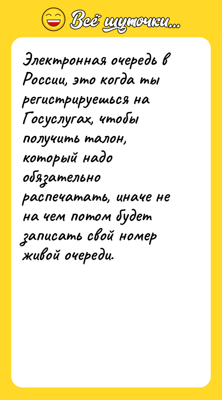 Шутка: Электронная очередь в России, это когда ты регистрируешься на Госуслугах, чтобы получить талон, который надо обязательно распечатать, иначе не на чем потом будет записать свой номер живой очереди.