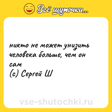 Шутка: никто не может унизить человека больше, чем он сам <br>(c) Сергей Ш