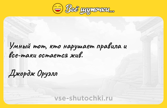 Цитата: Умный тот, кто нарушает правила и все-таки остается жив. Джордж Оруэлл