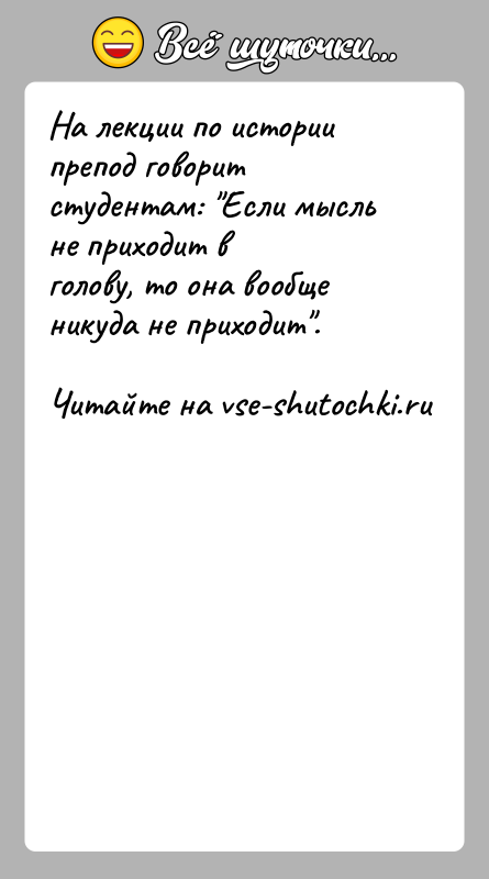 История: На лекции по истории препод говорит студентам: Если мысль не приходит вголову, то она вообще никуда не приходит .