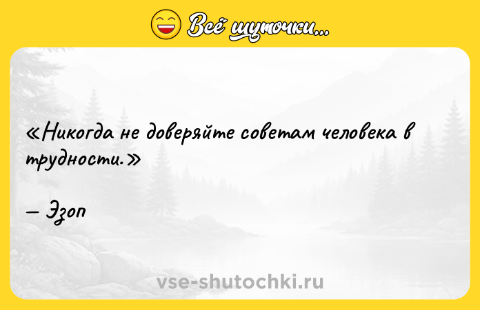 Цитата: Никогда не доверяйте советам человека в трудности.Эзоп