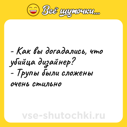 Шутка: - Как вы догадались, что убийца дизайнер? <br>- Трупы были сложены очень стильно