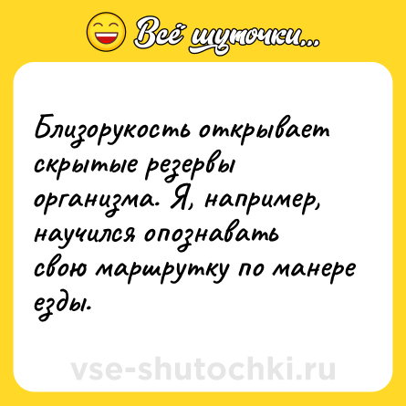 Шутка: Близорукость открывает скрытые резервы организма. Я, например, научился опознавать свою маршрутку по манере езды.