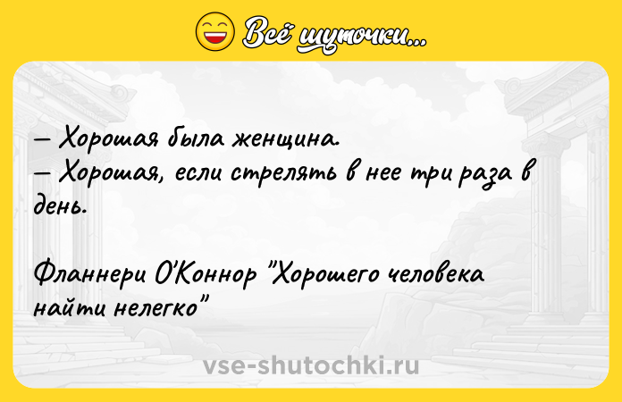Цитата: Хорошая была женщина. Хорошая, если стрелять в нее три раза в день.Фланнери О Коннор Хорошего человека найти нелегко