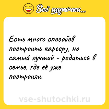Шутка: Есть много способов построить карьеру, но самый лучший - родиться в семье, где её уже построили.