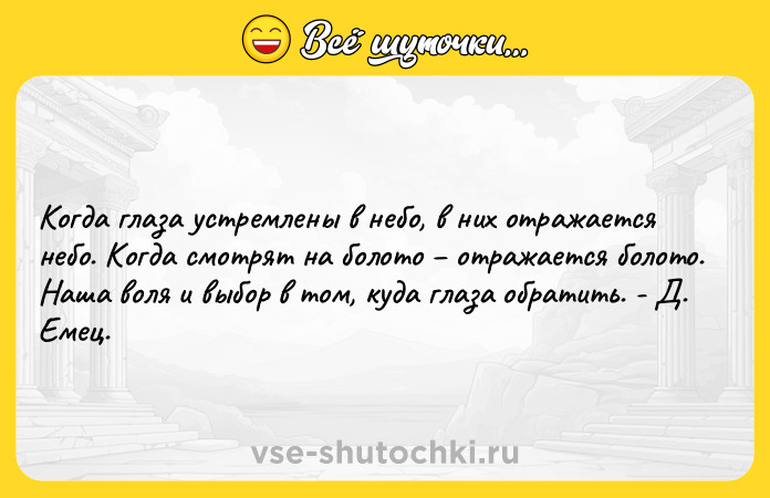 Цитата: Когда глаза устремлены в небо, в них отражается небо. Когда смотрят на болото отражается болото. Наша воля и выбор в том, куда глаза обратить. - Д. Емец.