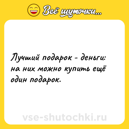 Шутка: Лучший подарок - деньги: на них можно купить ещё один подарок.