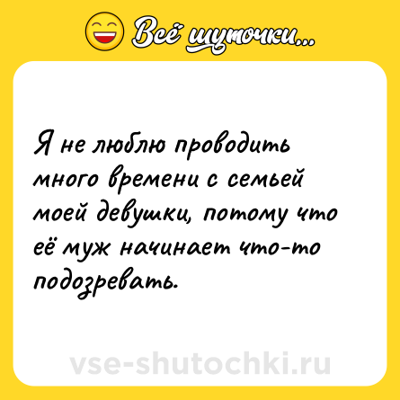 Шутка: Я не люблю проводить много времени с семьей моей девушки, потому что её муж начинает что-то подозревать.