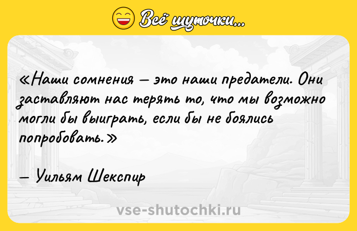Цитата: Наши сомнения это наши предатели. Они заставляют нас терять то, что мы возможно могли бы выиграть, если бы не боялись попробовать.Уильям Шекспир