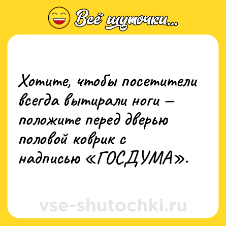 Шутка: Хотите, чтобы посетители всегда вытирали ноги — положите перед дверью половой коврик с надписью «ГОСДУМА».