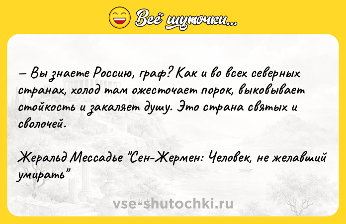 Цитата: Вы знаете Россию, граф? Как и во всех северных странах, холод там ожесточает порок, выковывает стойкость и закаляет душу. Это страна святых и сволочей.Жеральд Мессадье Сен-Жермен: Человек, не желавший умирать