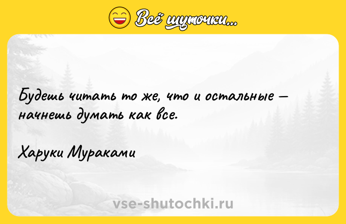 Цитата: Будешь читать то же, что и остальные начнешь думать как все. Харуки Мураками