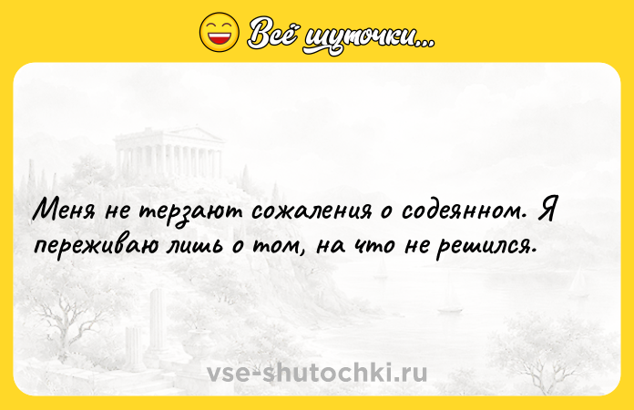 Цитата: Меня не терзают сожаления о содеянном. Я переживаю лишь о том, на что не решился.