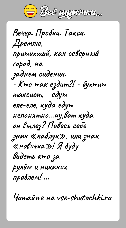 История: Вечер. Пробки. Такси. Дремлю,притихший, как северный город, назаднем сидении.- Кто так ездит?! - бухтит таксист, - едутеле-еле, куда едут непонятно...ну,вот