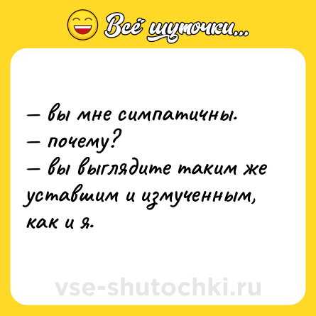 Шутка: — вы мне симпатичны.  <br>— почему?  <br>— вы выглядите таким же уставшим и измученным, как и я.