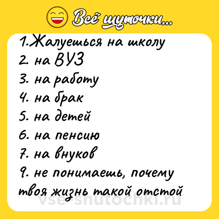 Шутка: 1.Жалуешься на школу<br>2. на ВУЗ<br>3. на работу<br>4. на брак<br>5. на детей<br>6. на пенсию<br>7. на внуков<br>9. не понимаешь, почему твоя жизнь такой отстой