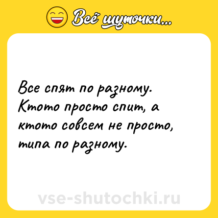 Шутка: Все спят по разному. Ктото просто спит, а ктото совсем не просто, типа по разному.