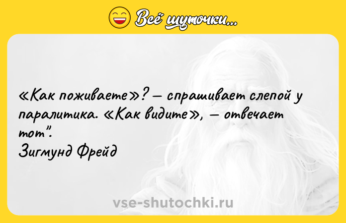 Цитата: Как поживаете ? спрашивает слепой у паралитика. Как видите , отвечает тот . Зигмунд Фрейд