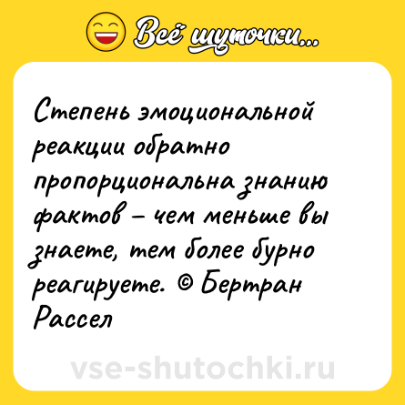 Шутка: Степень эмоциональной реакции обратно пропорциональна знанию фактов – чем меньше вы знаете, тем более бурно реагируете. © Бертран Рассел