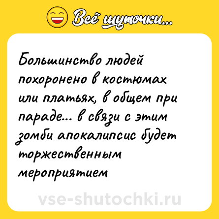 Шутка: Большинство людей похоронено в костюмах или платьях, в общем при параде... в связи с этим зомби апокалипсис будет торжественным мероприятием