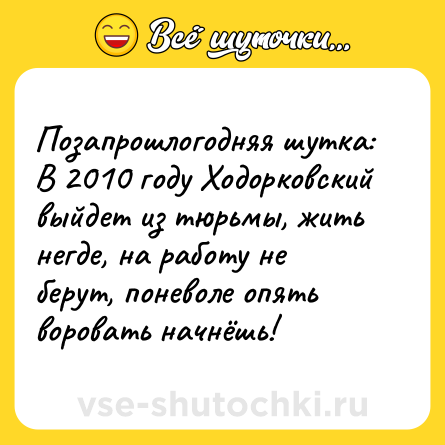Шутка: Позапрошлогодняя шутка: В 2010 году Ходорковский выйдет из тюрьмы, жить негде, на работу не берут, поневоле опять воровать начнёшь!