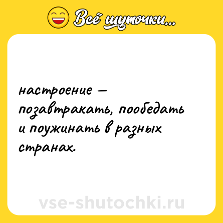 Шутка: настроение — позавтракать, пообедать и поужинать в разных странах.