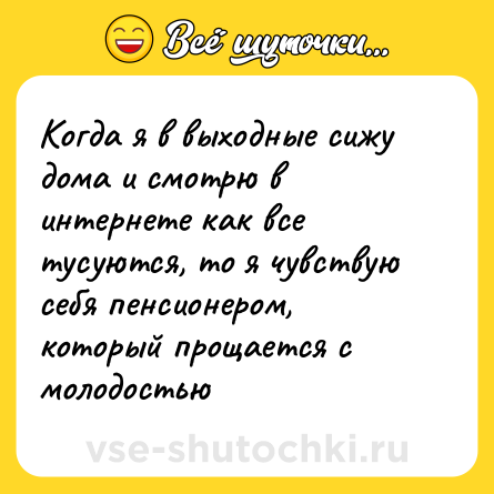 Шутка: Когда я в выходные сижу дома и смотрю в интернете как все тусуются, то я чувствую себя пенсионером, который прощается с молодостью