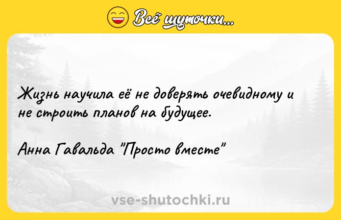Цитата: Жизнь научила её не доверять очевидному и не строить планов на будущее.Анна Гавальда Просто вместе