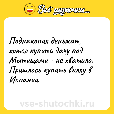 Шутка: Поднакопил деньжат, хотел купить дачу под Мытищами - не хватило.<br>Пришлось купить виллу в Испании.