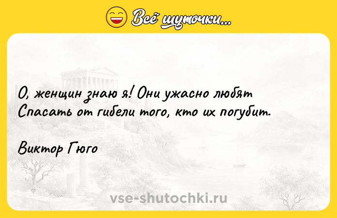 Цитата: О, женщин знаю я! Они ужасно любятСпасать от гибели того, кто их погубит.Виктор Гюго