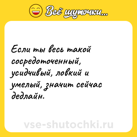 Шутка: Если ты весь такой сосредоточенный, усидчивый, ловкий и умелый, значит сейчас дедлайн.